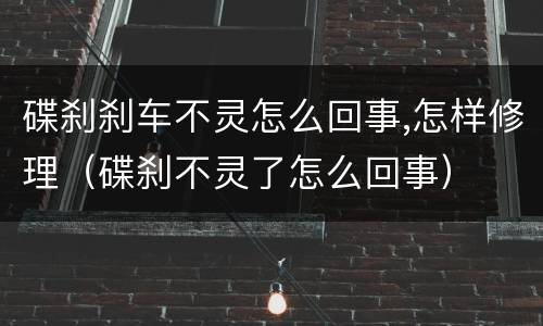 碟刹刹车不灵怎么回事,怎样修理（碟刹不灵了怎么回事）