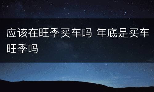 应该在旺季买车吗 年底是买车旺季吗