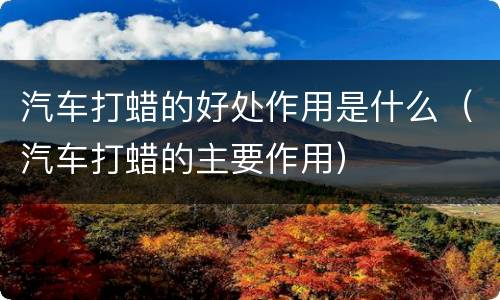 汽车打蜡的好处作用是什么（汽车打蜡的主要作用）