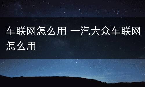车联网怎么用 一汽大众车联网怎么用