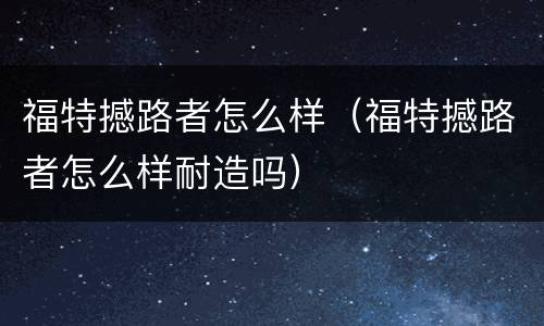 福特撼路者怎么样（福特撼路者怎么样耐造吗）