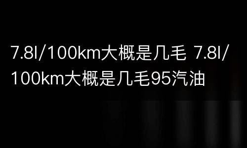 7.8l/100km大概是几毛 7.8l/100km大概是几毛95汽油