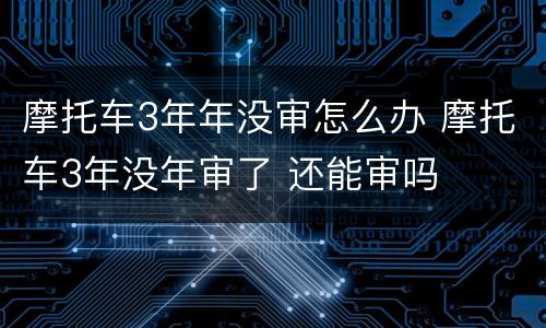 摩托车3年年没审怎么办 摩托车3年没年审了 还能审吗
