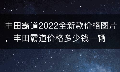 丰田霸道2022全新款价格图片，丰田霸道价格多少钱一辆