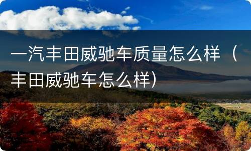 一汽丰田威驰车质量怎么样（丰田威驰车怎么样）