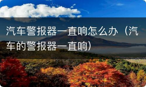 汽车警报器一直响怎么办（汽车的警报器一直响）