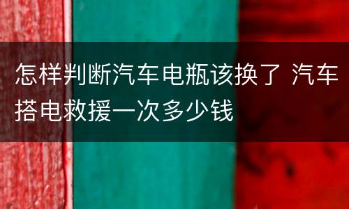 怎样判断汽车电瓶该换了 汽车搭电救援一次多少钱