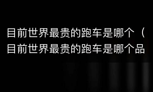 目前世界最贵的跑车是哪个（目前世界最贵的跑车是哪个品牌）