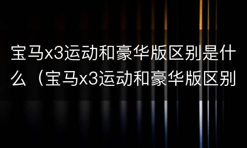宝马x3运动和豪华版区别是什么（宝马x3运动和豪华版区别是什么样的）