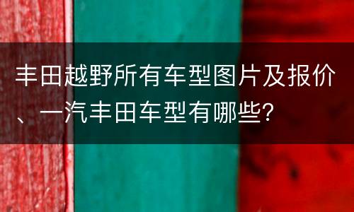 丰田越野所有车型图片及报价、一汽丰田车型有哪些？