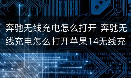 奔驰无线充电怎么打开 奔驰无线充电怎么打开苹果14无线充电功能