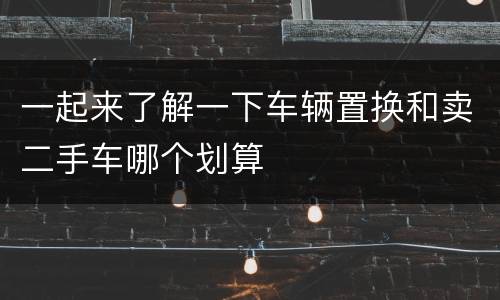 一起来了解一下车辆置换和卖二手车哪个划算