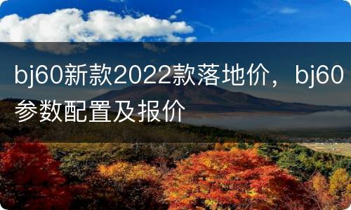 bj60新款2022款落地价，bj60参数配置及报价