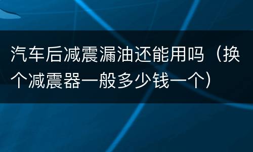 汽车后减震漏油还能用吗（换个减震器一般多少钱一个）