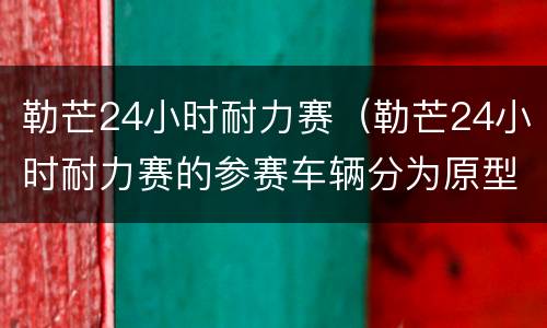 勒芒24小时耐力赛（勒芒24小时耐力赛的参赛车辆分为原型车组和量产车组）
