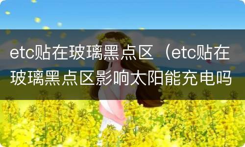 etc贴在玻璃黑点区（etc贴在玻璃黑点区影响太阳能充电吗）