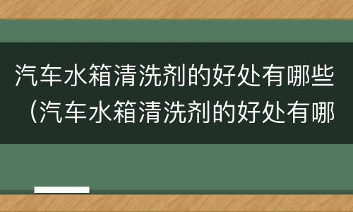 汽车水箱清洗剂的好处有哪些（汽车水箱清洗剂的好处有哪些呢）