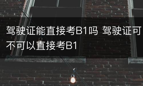 驾驶证能直接考B1吗 驾驶证可不可以直接考B1