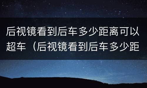 后视镜看到后车多少距离可以超车（后视镜看到后车多少距离可以变道）