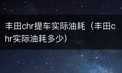 丰田chr提车实际油耗（丰田chr实际油耗多少）