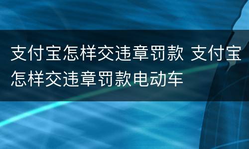 支付宝怎样交违章罚款 支付宝怎样交违章罚款电动车