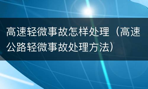 高速轻微事故怎样处理（高速公路轻微事故处理方法）