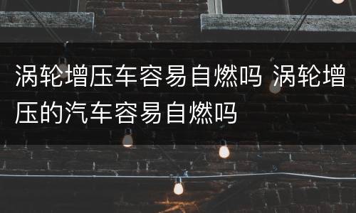 涡轮增压车容易自燃吗 涡轮增压的汽车容易自燃吗