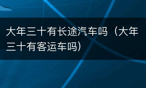 大年三十有长途汽车吗（大年三十有客运车吗）