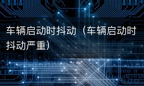 车辆启动时抖动（车辆启动时抖动严重）
