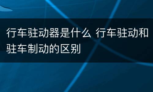 行车驻动器是什么 行车驻动和驻车制动的区别