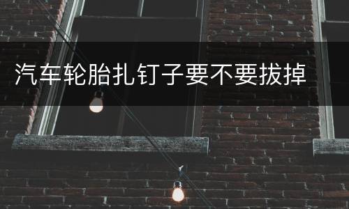 汽车轮胎扎钉子要不要拔掉