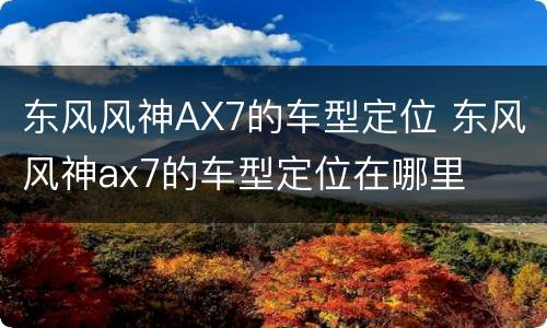 东风风神AX7的车型定位 东风风神ax7的车型定位在哪里