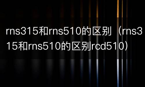 rns315和rns510的区别（rns315和rns510的区别rcd510）