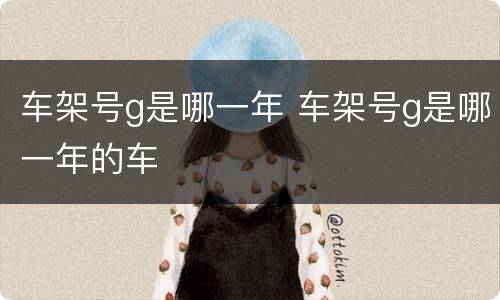 车架号g是哪一年 车架号g是哪一年的车