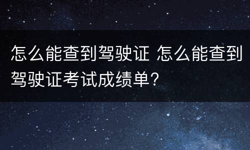 怎么能查到驾驶证 怎么能查到驾驶证考试成绩单?