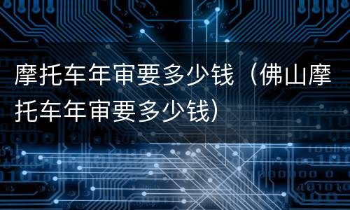 摩托车年审要多少钱（佛山摩托车年审要多少钱）