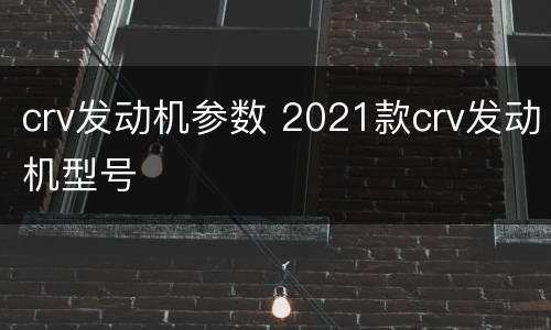 crv发动机参数 2021款crv发动机型号