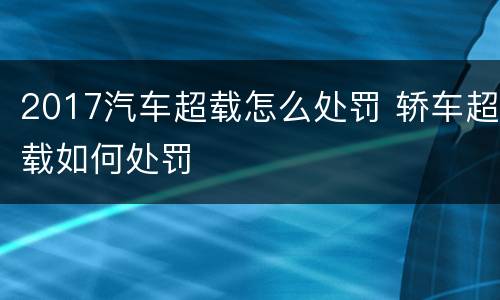 2017汽车超载怎么处罚 轿车超载如何处罚