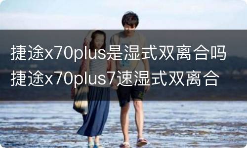 捷途x70plus是湿式双离合吗 捷途x70plus7速湿式双离合