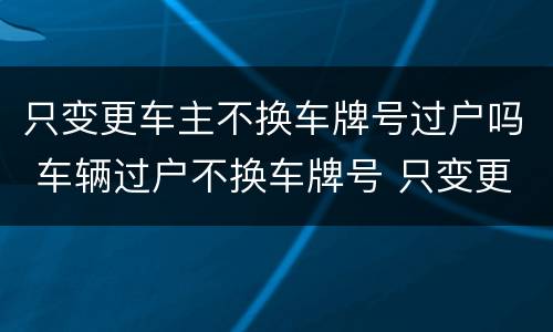 只变更车主不换车牌号过户吗 车辆过户不换车牌号 只变更车主