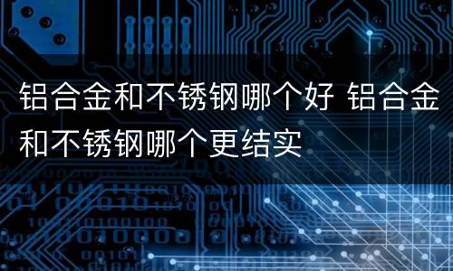 铝合金和不锈钢哪个好 铝合金和不锈钢哪个更结实