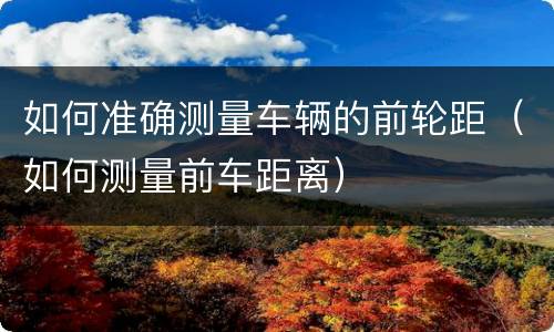 如何准确测量车辆的前轮距（如何测量前车距离）
