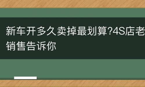 新车开多久卖掉最划算?4S店老销售告诉你