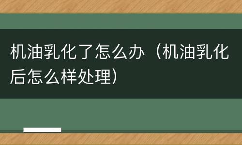 机油乳化了怎么办（机油乳化后怎么样处理）