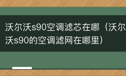 沃尔沃s90空调滤芯在哪（沃尔沃s90的空调滤网在哪里）