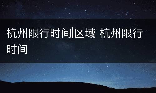 杭州限行时间|区域 杭州限行时间