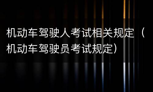 机动车驾驶人考试相关规定（机动车驾驶员考试规定）