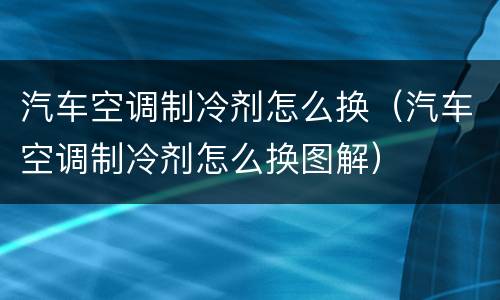 汽车空调制冷剂怎么换（汽车空调制冷剂怎么换图解）