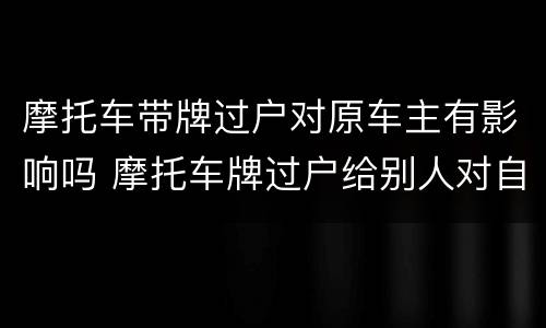 摩托车带牌过户对原车主有影响吗 摩托车牌过户给别人对自己有影响吗