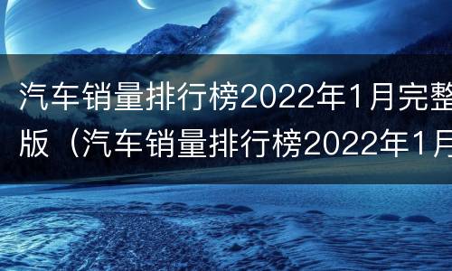 汽车销量排行榜2022年1月完整版（汽车销量排行榜2022年1月完整版宝马）